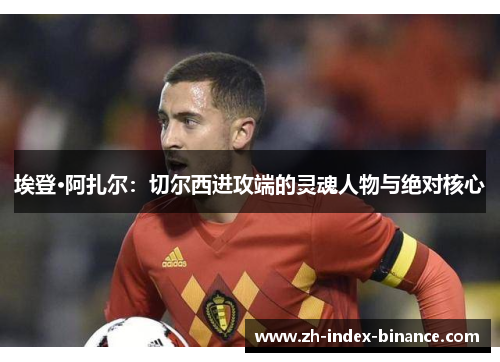 埃登·阿扎尔:切尔西进攻端的灵魂人物与绝对核心 埃登·阿扎尔:切尔西进攻端的灵魂人物与绝对核心
