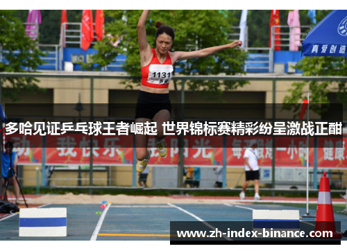 多哈见证乒乓球王者崛起 世界锦标赛精彩纷呈激战正酣 多哈见证乒乓球王者崛起 世界锦标赛精彩纷呈激战正酣