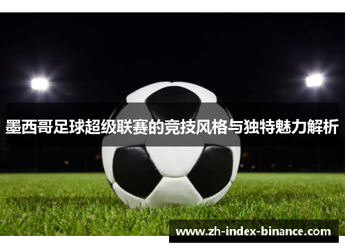 墨西哥足球超级联赛的竞技风格与独特魅力解析 墨西哥足球超级联赛的竞技风格与独特魅力解析