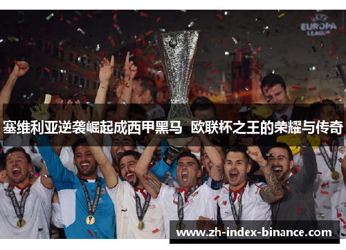 塞维利亚逆袭崛起成西甲黑马 欧联杯之王的荣耀与传奇 塞维利亚逆袭崛起成西甲黑马 欧联杯之王的荣耀与传奇
