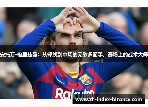 安托万·格里兹曼:从锋线到中场的无敌多面手,赛场上的战术大师 安托万·格里兹曼:从锋线到中场的无敌多面手,赛场上的战术大师