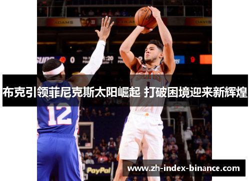 布克引领菲尼克斯太阳崛起 打破困境迎来新辉煌 布克引领菲尼克斯太阳崛起 打破困境迎来新辉煌