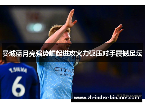 曼城蓝月亮强势崛起进攻火力碾压对手震撼足坛 曼城蓝月亮强势崛起进攻火力碾压对手震撼足坛