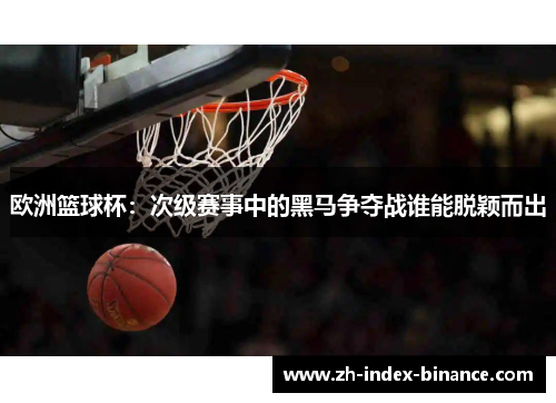 欧洲篮球杯:次级赛事中的黑马争夺战谁能脱颖而出 欧洲篮球杯:次级赛事中的黑马争夺战谁能脱颖而出