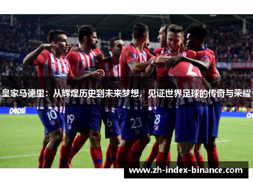 皇家马德里:从辉煌历史到未来梦想,见证世界足球的传奇与荣耀 皇家马德里:从辉煌历史到未来梦想,见证世界足球的传奇与荣耀