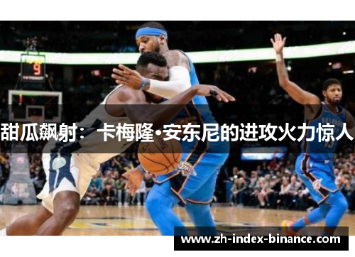 甜瓜飙射:卡梅隆·安东尼的进攻火力惊人 甜瓜飙射:卡梅隆·安东尼的进攻火力惊人
