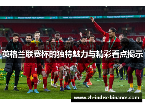 英格兰联赛杯的独特魅力与精彩看点揭示 英格兰联赛杯的独特魅力与精彩看点揭示