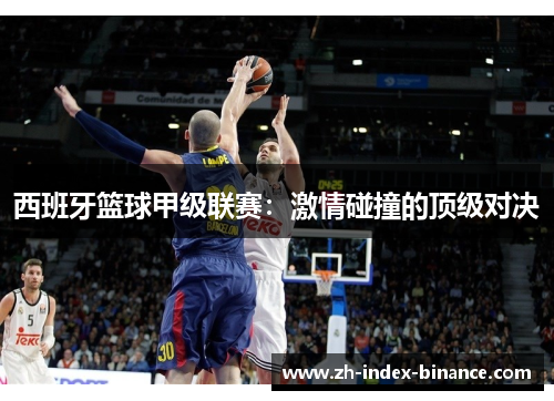 西班牙篮球甲级联赛:激情碰撞的顶级对决 西班牙篮球甲级联赛:激情碰撞的顶级对决