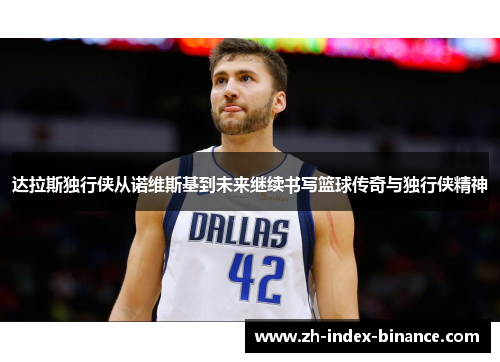 达拉斯独行侠从诺维斯基到未来继续书写篮球传奇与独行侠精神 达拉斯独行侠从诺维斯基到未来继续书写篮球传奇与独行侠精神