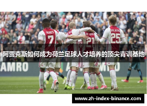 阿贾克斯如何成为荷兰足球人才培养的顶尖青训基地 阿贾克斯如何成为荷兰足球人才培养的顶尖青训基地