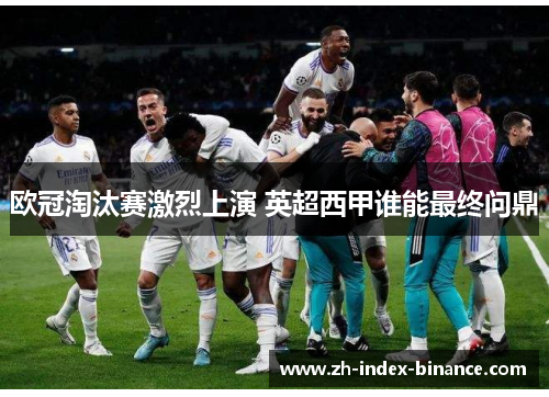 欧冠淘汰赛激烈上演 英超西甲谁能最终问鼎 欧冠淘汰赛激烈上演 英超西甲谁能最终问鼎