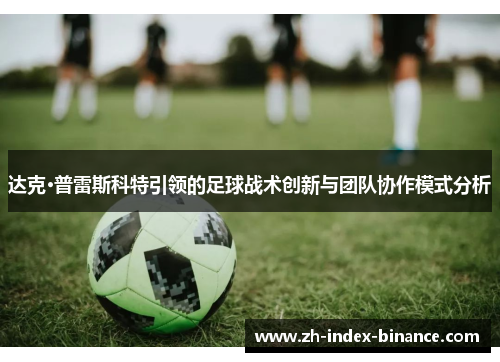 达克·普雷斯科特引领的足球战术创新与团队协作模式分析 达克·普雷斯科特引领的足球战术创新与团队协作模式分析