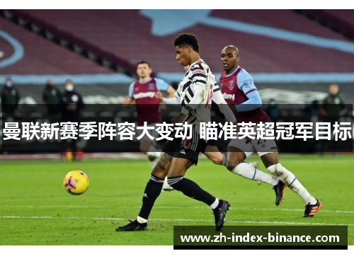 曼联新赛季阵容大变动 瞄准英超冠军目标 曼联新赛季阵容大变动 瞄准英超冠军目标