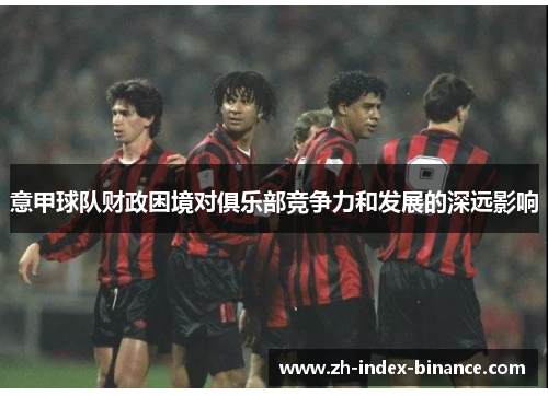 意甲球队财政困境对俱乐部竞争力和发展的深远影响 意甲球队财政困境对俱乐部竞争力和发展的深远影响