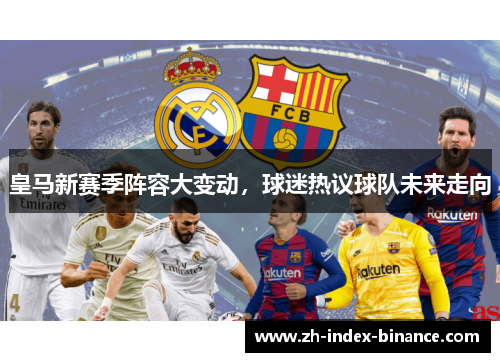 皇马新赛季阵容大变动，球迷热议球队未来走向
