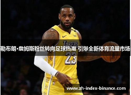 勒布朗·詹姆斯粉丝转向足球热潮 引爆全新体育流量市场